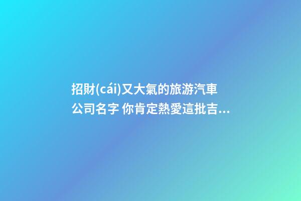招財(cái)又大氣的旅游汽車公司名字 你肯定熱愛這批吉名-第1張-公司起名-玄機(jī)派